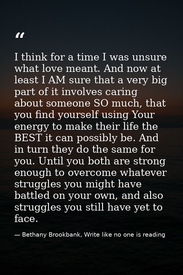 I think for a time I was unsure what love meant. And now at least I AM sure that a very big part of it involves caring a — Bethany Brookbank, Write like no one is reading