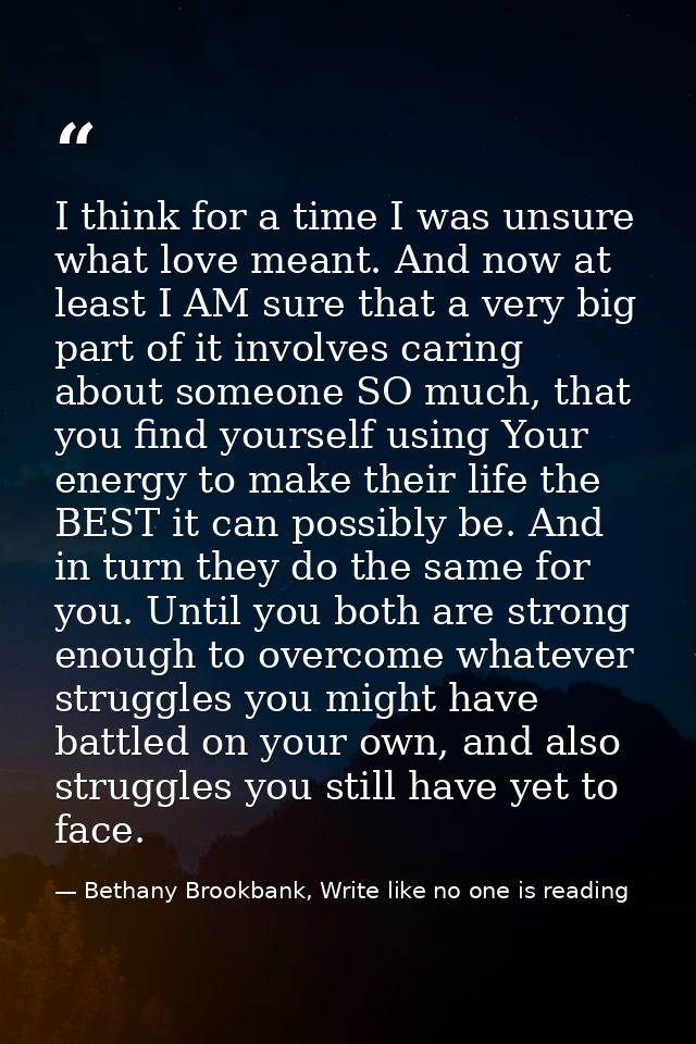 I think for a time I was unsure what love meant. And now at least I AM sure that a very big part of it involves caring a — Bethany Brookbank, Write like no one is reading