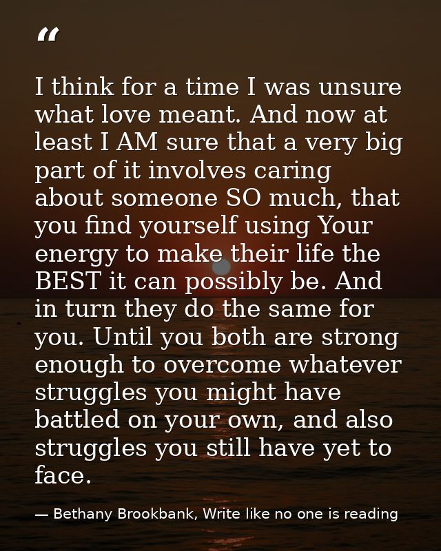 I think for a time I was unsure what love meant. And now at least I AM sure that a very big part of it involves caring a — Bethany Brookbank, Write like no one is reading