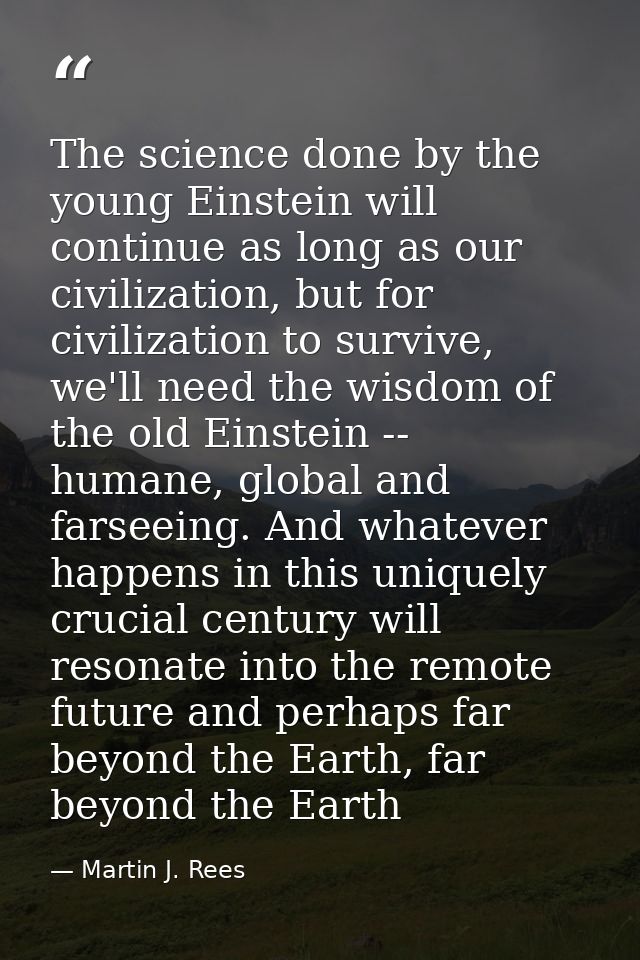 The science done by the young Einstein will continue as long as our civilization, but for civilization to survive, we'll — Martin J. Rees