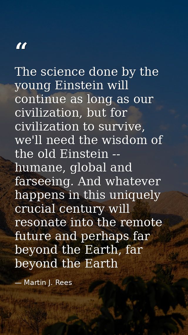 The science done by the young Einstein will continue as long as our civilization, but for civilization to survive, we'll — Martin J. Rees
