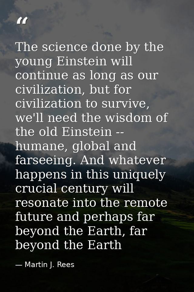 The science done by the young Einstein will continue as long as our civilization, but for civilization to survive, we'll — Martin J. Rees