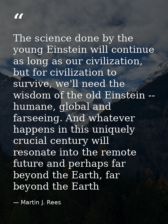 The science done by the young Einstein will continue as long as our civilization, but for civilization to survive, we'll — Martin J. Rees
