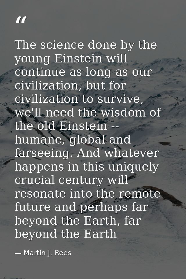 The science done by the young Einstein will continue as long as our civilization, but for civilization to survive, we'll — Martin J. Rees