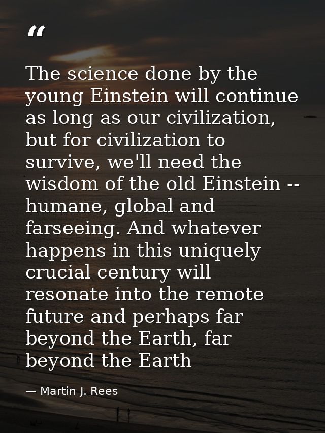 The science done by the young Einstein will continue as long as our civilization, but for civilization to survive, we'll — Martin J. Rees