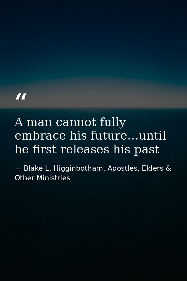 A man cannot fully embrace his future…until he first releases his past — Blake L. Higginbotham, Apostles, Elders & Other Ministries