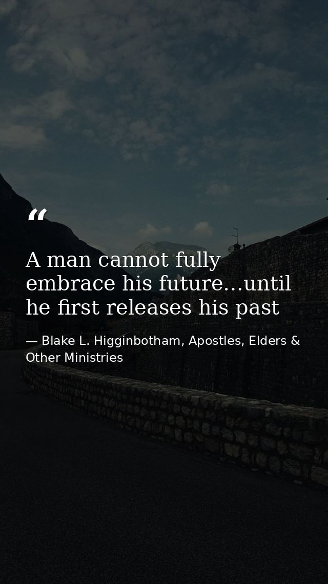 A man cannot fully embrace his future…until he first releases his past — Blake L. Higginbotham, Apostles, Elders & Other Ministries