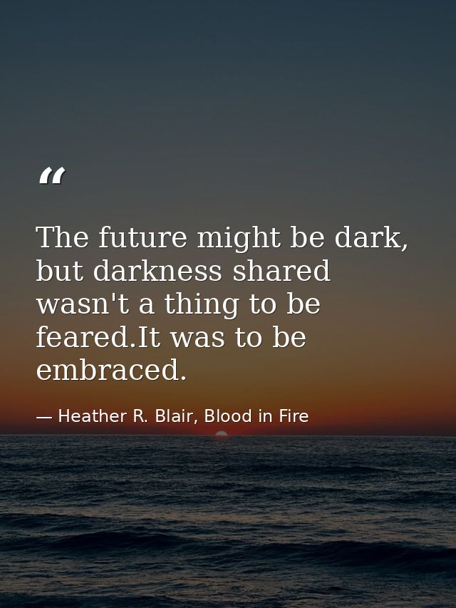 The future might be dark, but darkness shared wasn't a thing to be feared.It was to be embraced. — Heather R. Blair, Blood in Fire