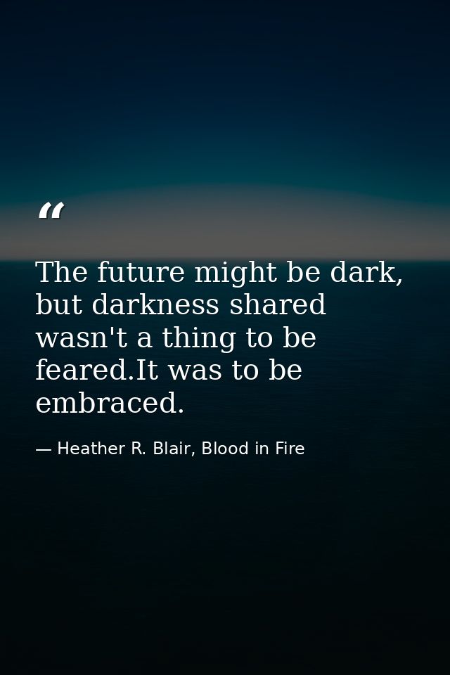 The future might be dark, but darkness shared wasn't a thing to be feared.It was to be embraced. — Heather R. Blair, Blood in Fire