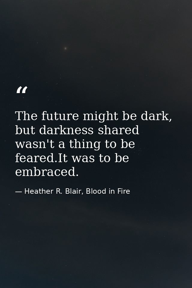 The future might be dark, but darkness shared wasn't a thing to be feared.It was to be embraced. — Heather R. Blair, Blood in Fire
