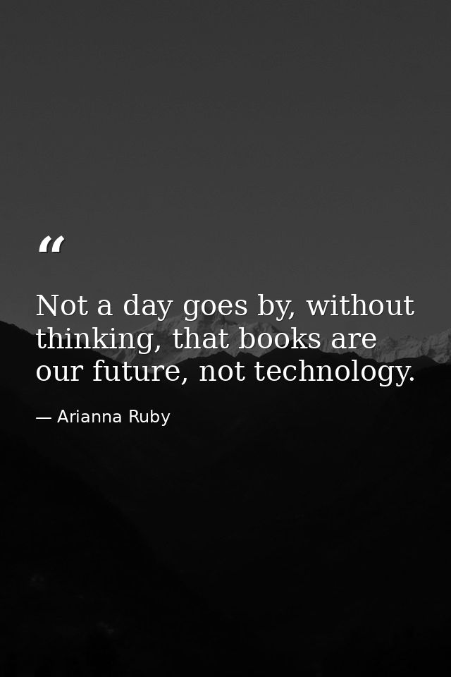 Not a day goes by, without thinking, that books are our future, not technology. — Arianna Ruby
