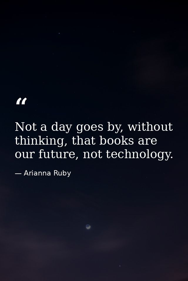 Not a day goes by, without thinking, that books are our future, not technology. — Arianna Ruby