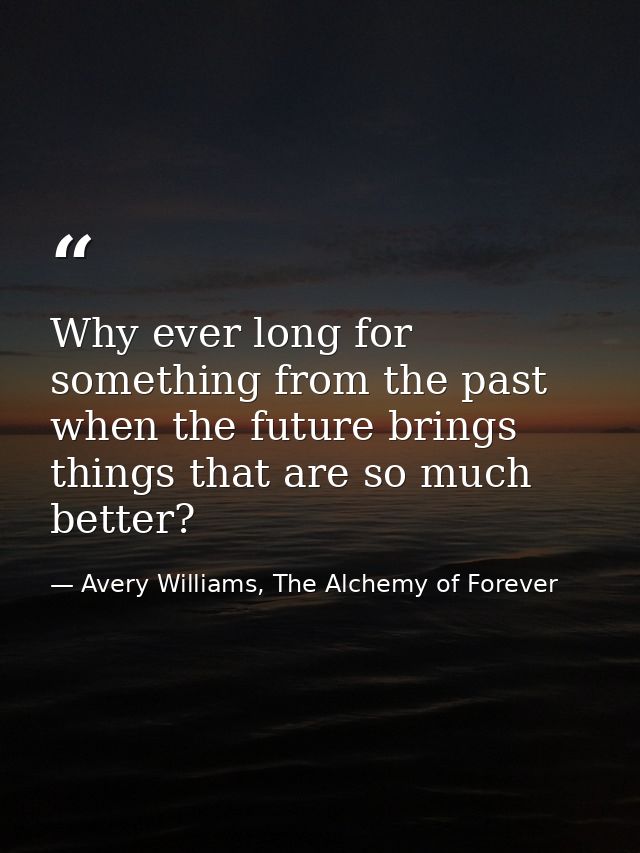 Why ever long for something from the past when the future brings things that are so much better? — Avery Williams, The Alchemy of Forever