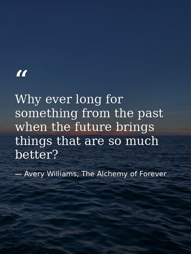 Why ever long for something from the past when the future brings things that are so much better? — Avery Williams, The Alchemy of Forever