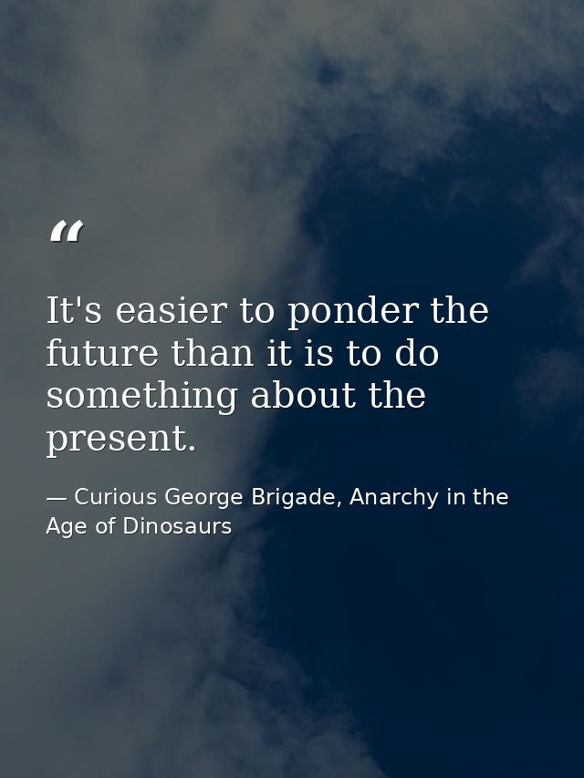 It's easier to ponder the future than it is to do something about the present. — Curious George Brigade, Anarchy in the Age of Dinosaurs