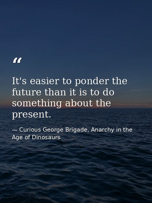 It's easier to ponder the future than it is to do something about the present. — Curious George Brigade, Anarchy in the Age of Dinosaurs