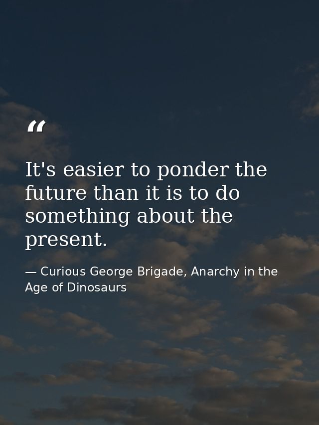 It's easier to ponder the future than it is to do something about the present. — Curious George Brigade, Anarchy in the Age of Dinosaurs