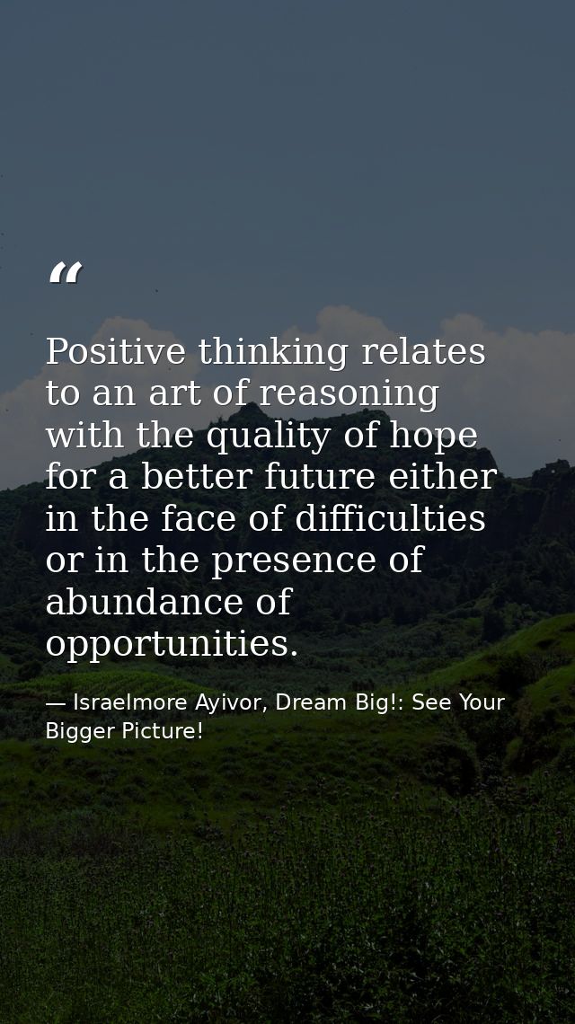 Positive thinking relates to an art of reasoning with the quality of hope for a better future either in the face of diff — Israelmore Ayivor, Dream Big!: See Your Bigger Picture!