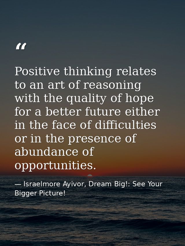 Positive thinking relates to an art of reasoning with the quality of hope for a better future either in the face of diff — Israelmore Ayivor, Dream Big!: See Your Bigger Picture!