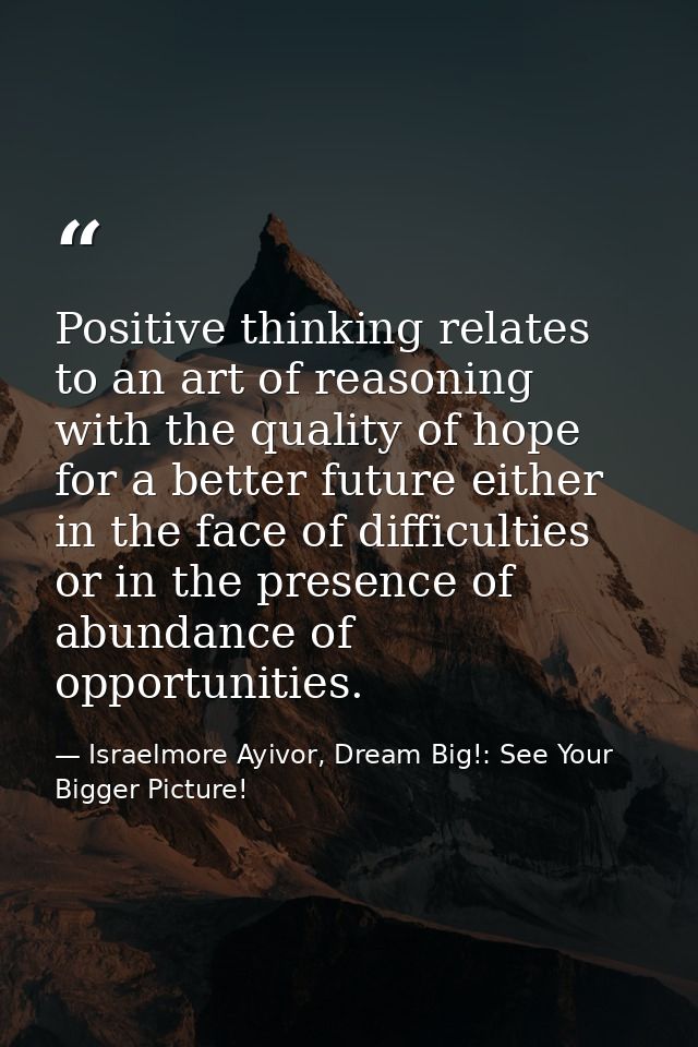 Positive thinking relates to an art of reasoning with the quality of hope for a better future either in the face of diff — Israelmore Ayivor, Dream Big!: See Your Bigger Picture!