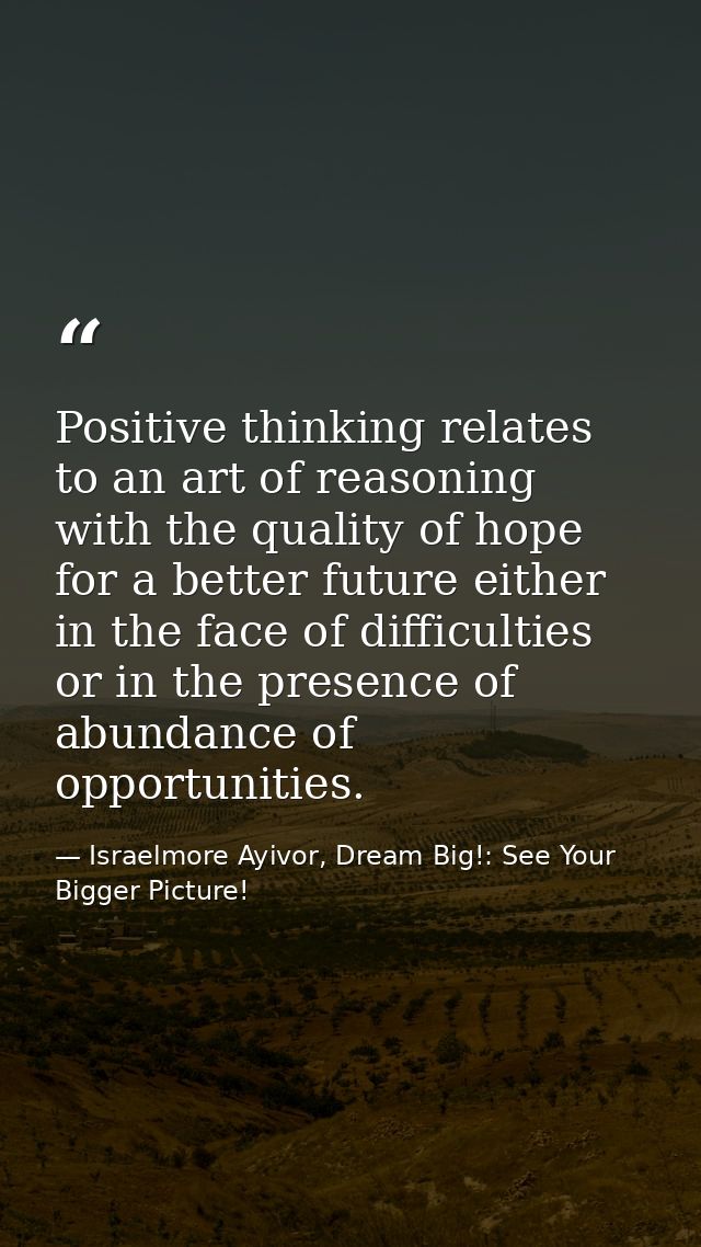 Positive thinking relates to an art of reasoning with the quality of hope for a better future either in the face of diff — Israelmore Ayivor, Dream Big!: See Your Bigger Picture!