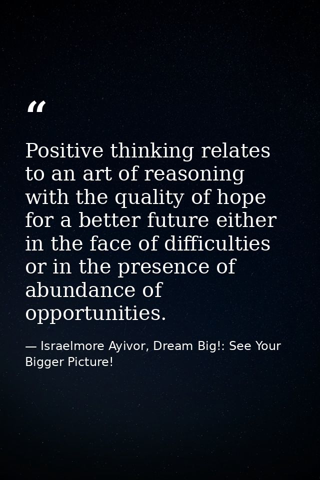 Positive thinking relates to an art of reasoning with the quality of hope for a better future either in the face of diff — Israelmore Ayivor, Dream Big!: See Your Bigger Picture!