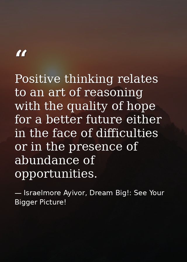 Positive thinking relates to an art of reasoning with the quality of hope for a better future either in the face of diff — Israelmore Ayivor, Dream Big!: See Your Bigger Picture!