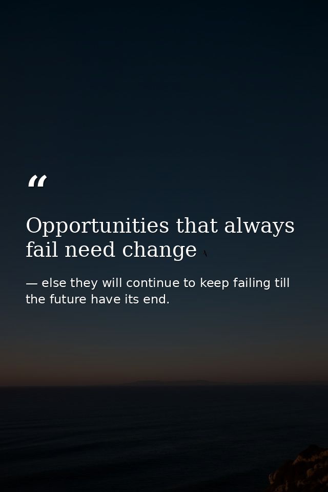 Opportunities that always fail need change — else they will continue to keep failing till the future have its end.