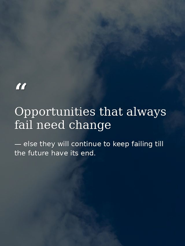 Opportunities that always fail need change — else they will continue to keep failing till the future have its end.