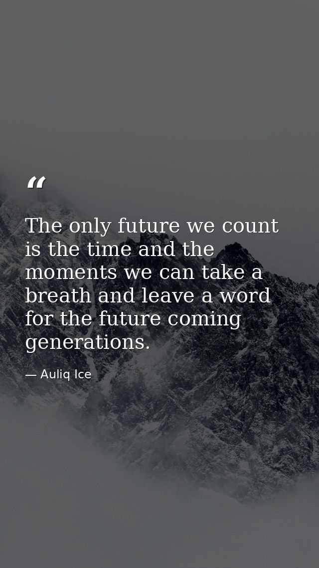 The only future we count is the time and the moments we can take a breath and leave a word for the future coming generat — Auliq Ice