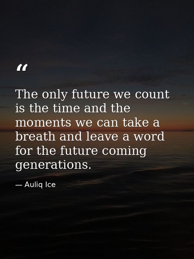 The only future we count is the time and the moments we can take a breath and leave a word for the future coming generat — Auliq Ice