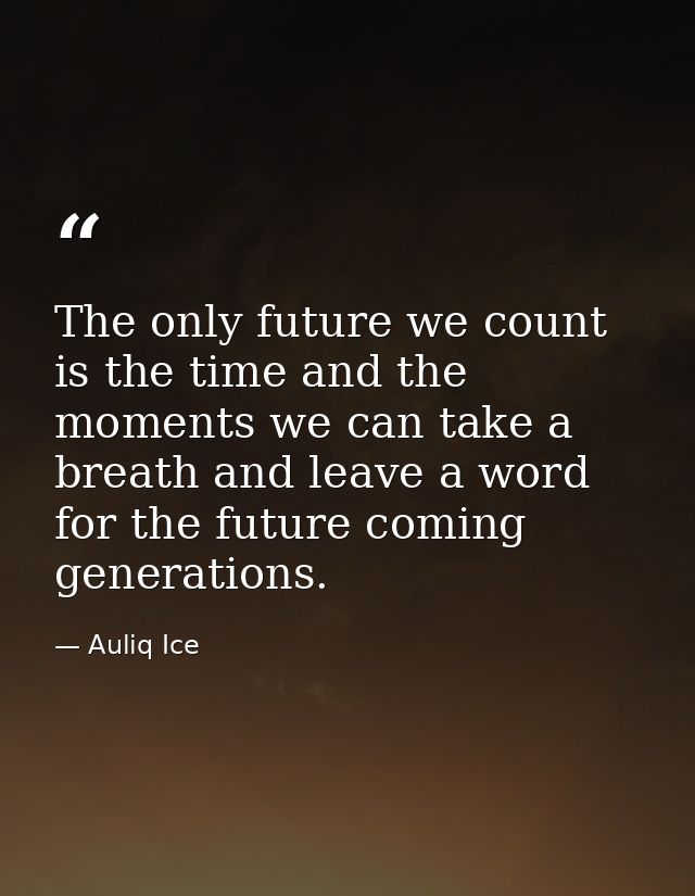The only future we count is the time and the moments we can take a breath and leave a word for the future coming generat — Auliq Ice