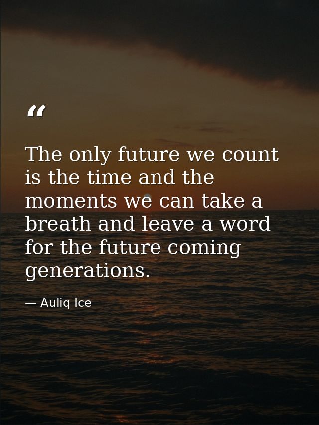 The only future we count is the time and the moments we can take a breath and leave a word for the future coming generat — Auliq Ice