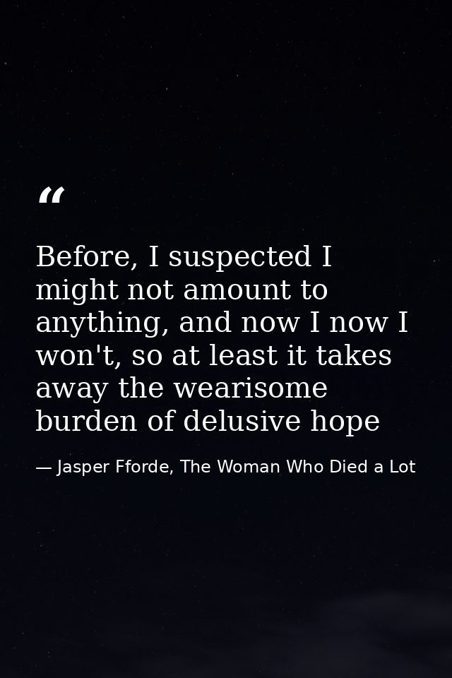 Before, I suspected I might not amount to anything, and now I now I won't, so at least it takes away the wearisome burde — Jasper Fforde, The Woman Who Died a Lot