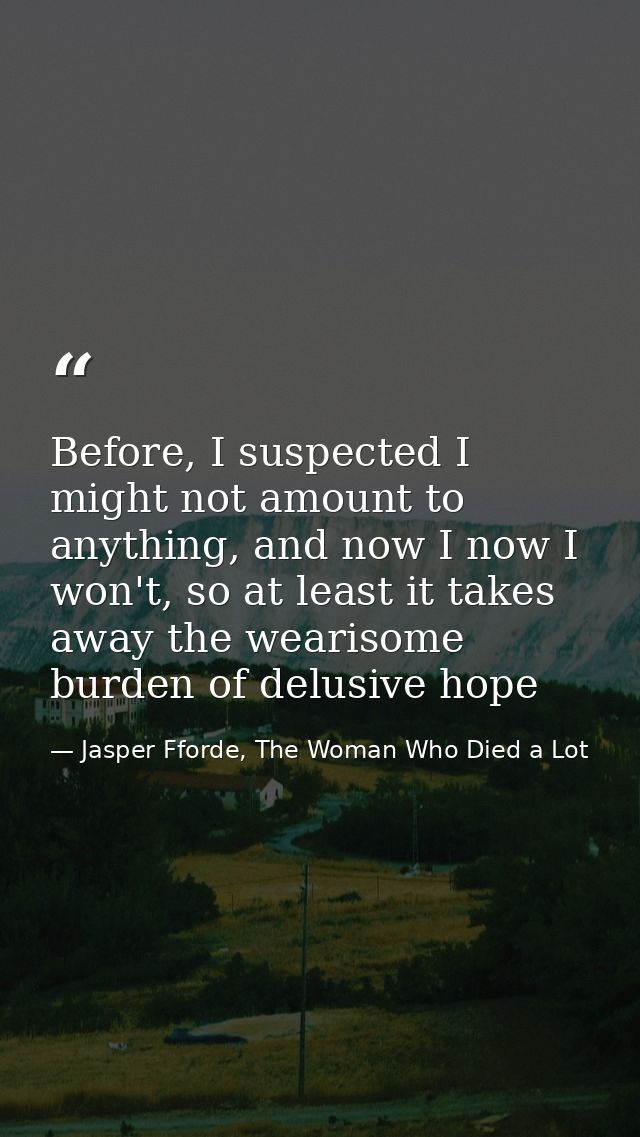 Before, I suspected I might not amount to anything, and now I now I won't, so at least it takes away the wearisome burde — Jasper Fforde, The Woman Who Died a Lot
