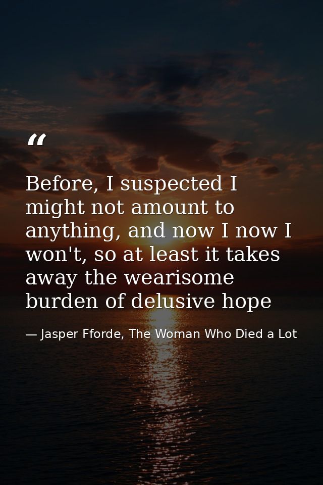 Before, I suspected I might not amount to anything, and now I now I won't, so at least it takes away the wearisome burde — Jasper Fforde, The Woman Who Died a Lot