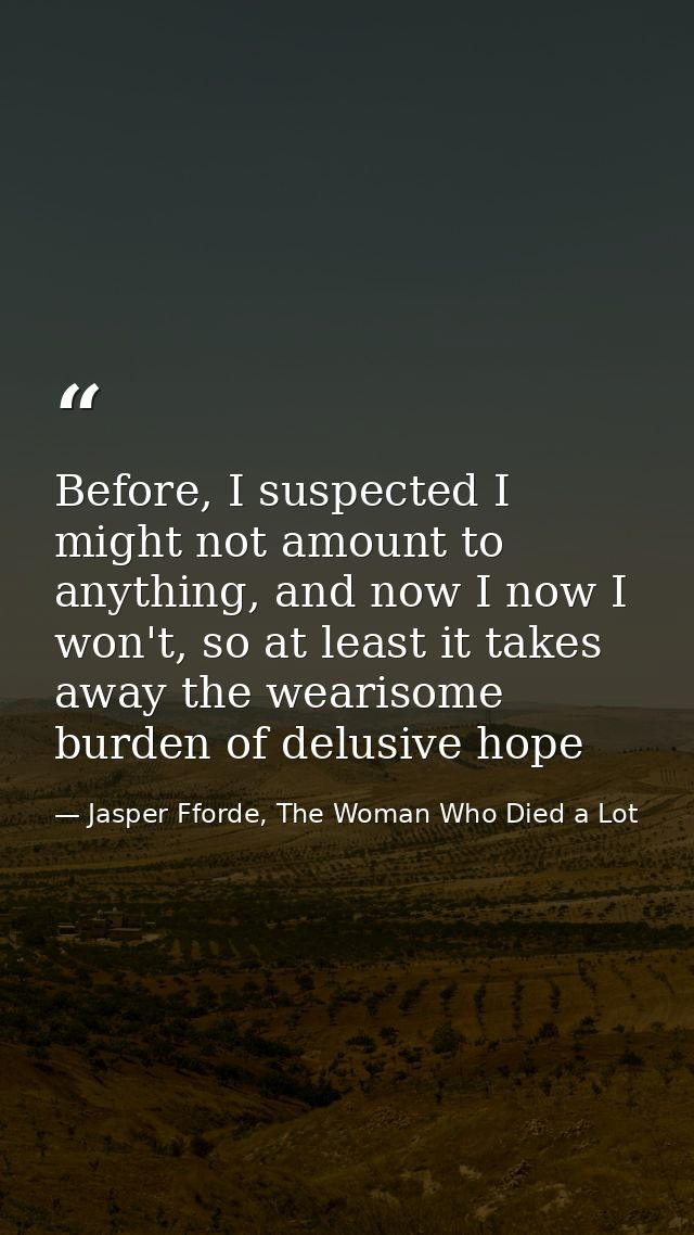 Before, I suspected I might not amount to anything, and now I now I won't, so at least it takes away the wearisome burde — Jasper Fforde, The Woman Who Died a Lot