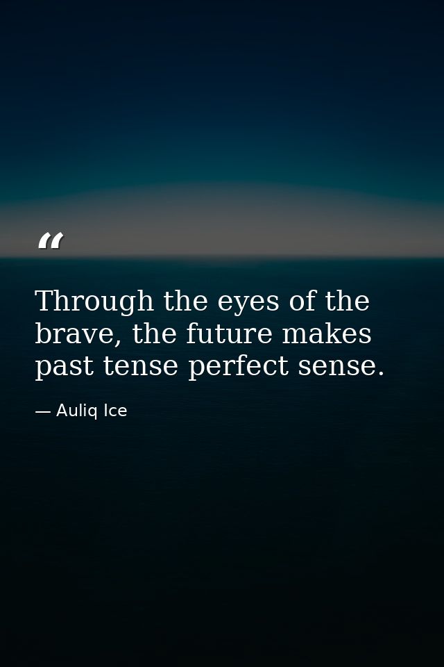 Through the eyes of the brave, the future makes past tense perfect sense. — Auliq Ice