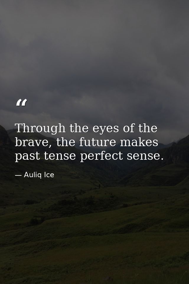 Through the eyes of the brave, the future makes past tense perfect sense. — Auliq Ice