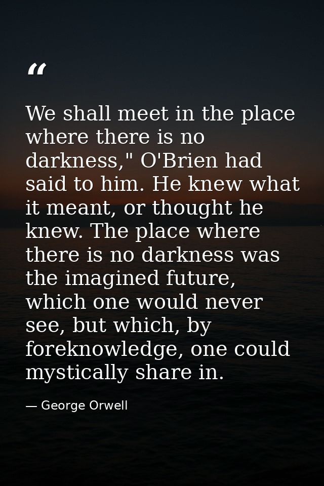 We shall meet in the place where there is no darkness," O'Brien had said to him. He knew what it meant, or thought he kn — George Orwell