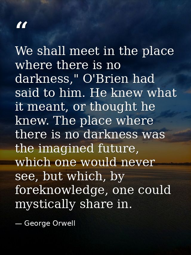 We shall meet in the place where there is no darkness," O'Brien had said to him. He knew what it meant, or thought he kn — George Orwell