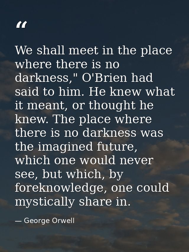 We shall meet in the place where there is no darkness," O'Brien had said to him. He knew what it meant, or thought he kn — George Orwell