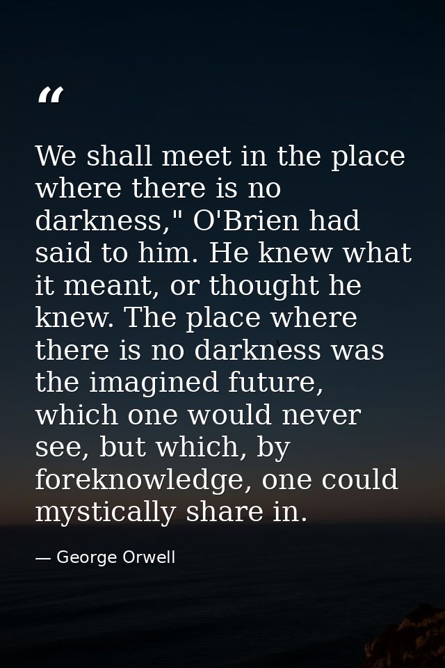 We shall meet in the place where there is no darkness," O'Brien had said to him. He knew what it meant, or thought he kn — George Orwell