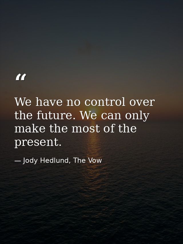 We have no control over the future. We can only make the most of the present. — Jody Hedlund, The Vow
