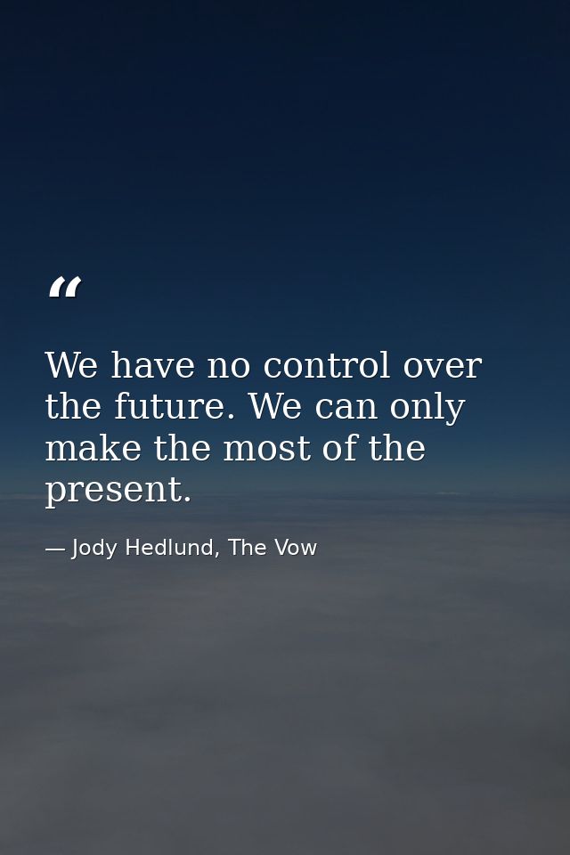 We have no control over the future. We can only make the most of the present. — Jody Hedlund, The Vow