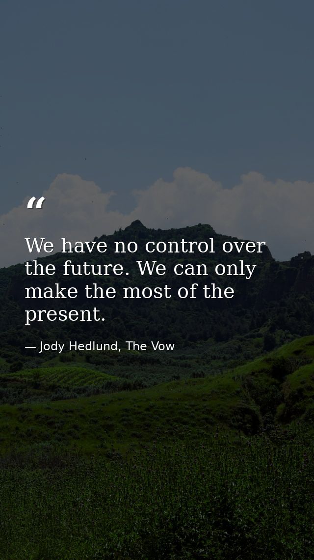 We have no control over the future. We can only make the most of the present. — Jody Hedlund, The Vow