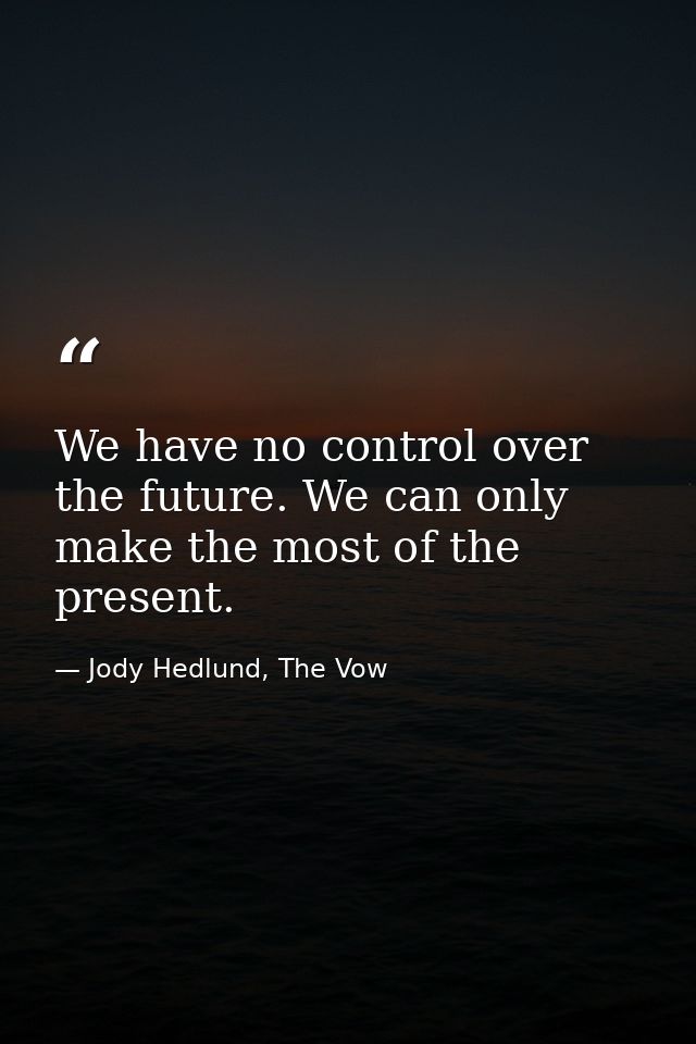 We have no control over the future. We can only make the most of the present. — Jody Hedlund, The Vow