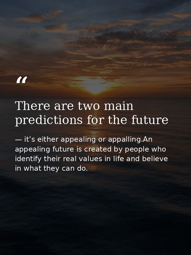 There are two main predictions for the future — it’s either appealing or appalling.An appealing future is created by people who identify their real values in life and believe in what they can do.