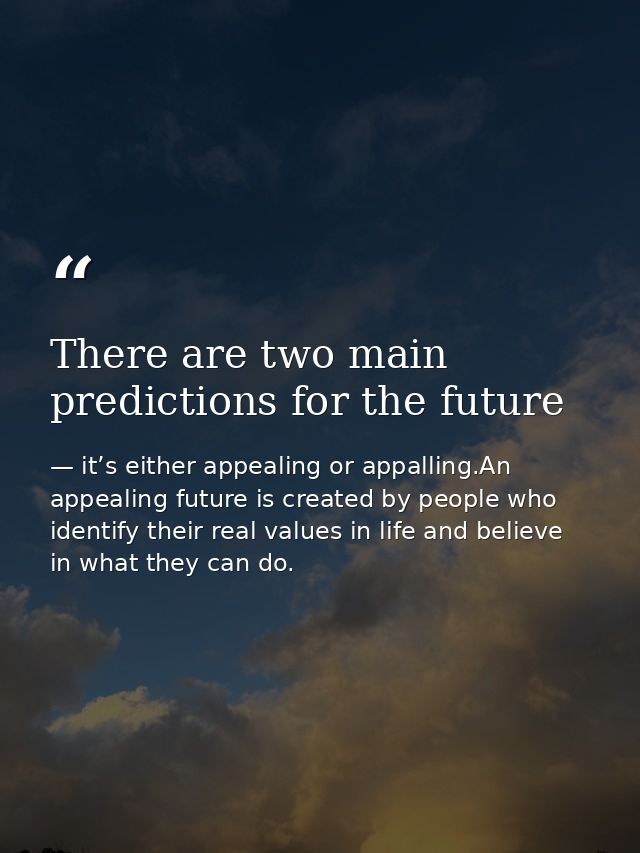 There are two main predictions for the future — it’s either appealing or appalling.An appealing future is created by people who identify their real values in life and believe in what they can do.