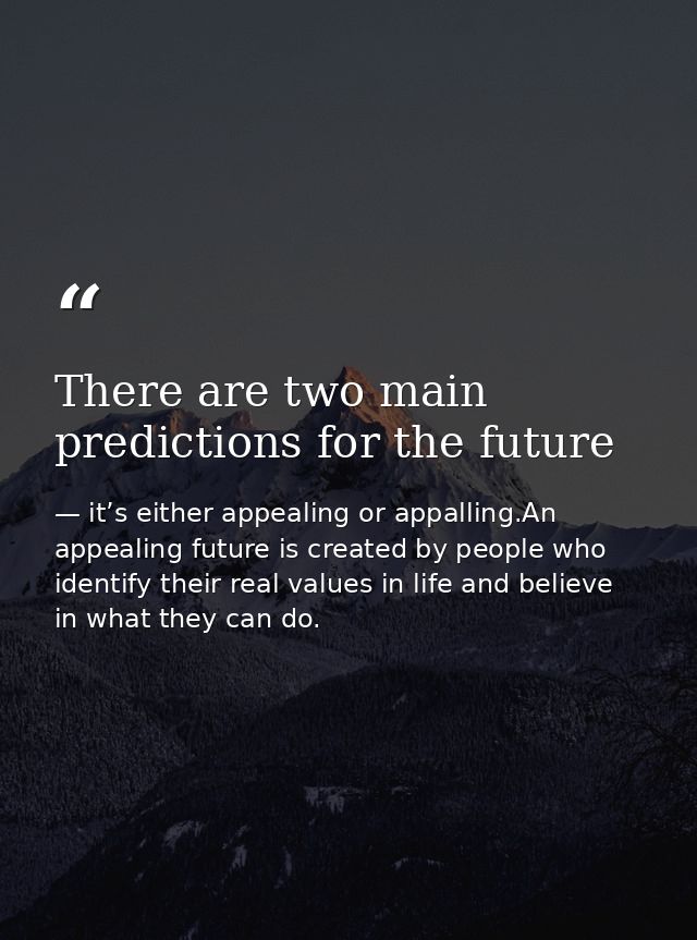 There are two main predictions for the future — it’s either appealing or appalling.An appealing future is created by people who identify their real values in life and believe in what they can do.